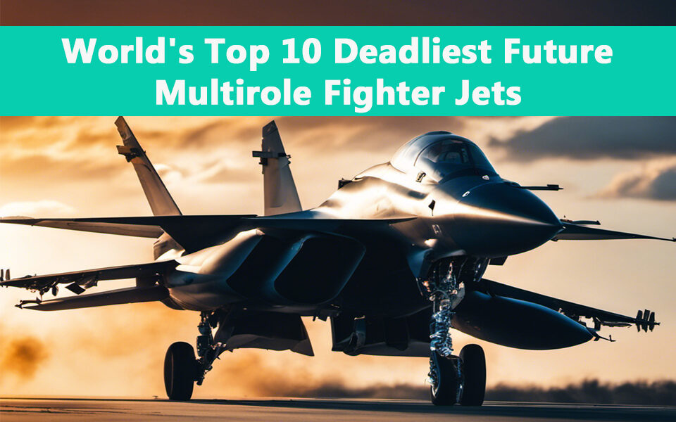 Top 10 Deadliest Upcoming Multirole Fighter Jets in the World